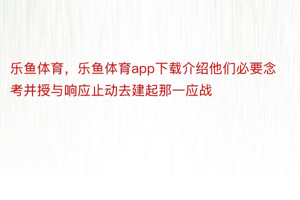 乐鱼体育，乐鱼体育app下载介绍他们必要念考并授与响应止动去建起那一应战