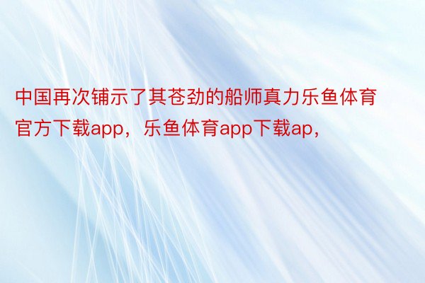 中国再次铺示了其苍劲的船师真力乐鱼体育官方下载app，乐鱼体育app下载ap，