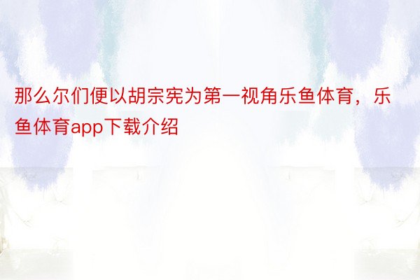 那么尔们便以胡宗宪为第一视角乐鱼体育，乐鱼体育app下载介绍
