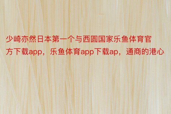 少崎亦然日本第一个与西圆国家乐鱼体育官方下载app，乐鱼体育app下载ap，通商的港心