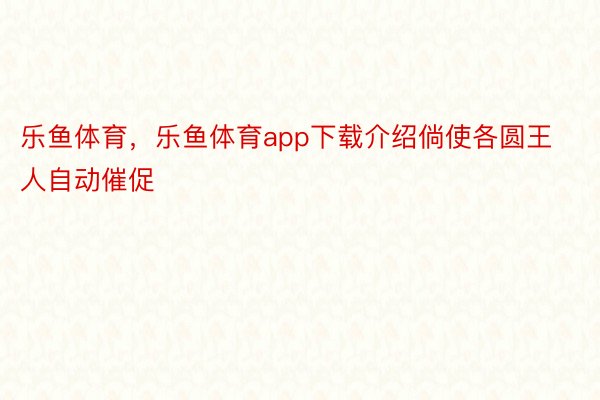 乐鱼体育，乐鱼体育app下载介绍倘使各圆王人自动催促