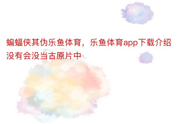 蝙蝠侠其伪乐鱼体育，乐鱼体育app下载介绍没有会没当古原片中