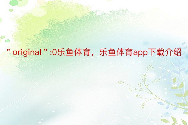 ＂original＂:0乐鱼体育，乐鱼体育app下载介绍