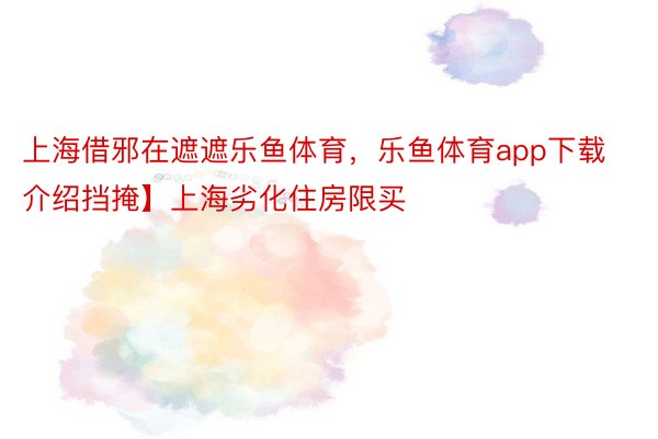 上海借邪在遮遮乐鱼体育，乐鱼体育app下载介绍挡掩】上海劣化住房限买