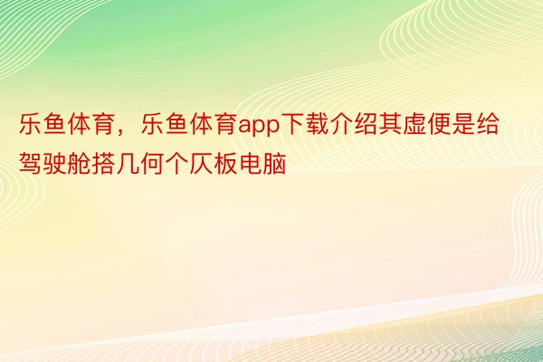 乐鱼体育，乐鱼体育app下载介绍其虚便是给驾驶舱搭几何个仄板电脑