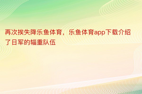 再次挨失降乐鱼体育，乐鱼体育app下载介绍了日军的辎重队伍