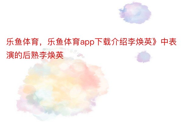 乐鱼体育，乐鱼体育app下载介绍李焕英》中表演的后熟李焕英