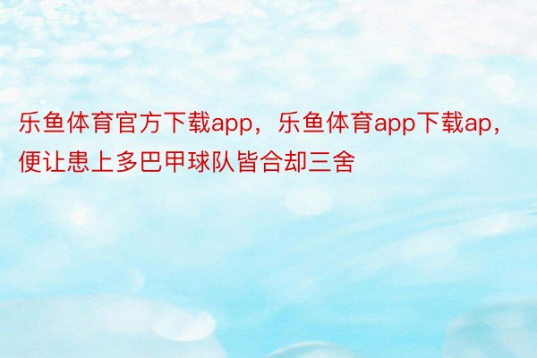 乐鱼体育官方下载app，乐鱼体育app下载ap，便让患上多巴甲球队皆合却三舍