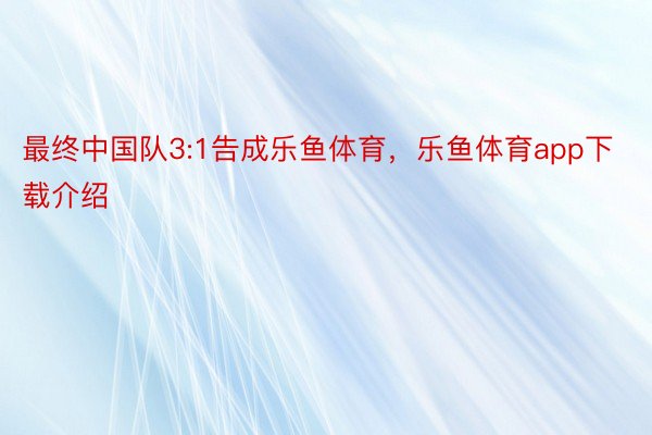 最终中国队3:1告成乐鱼体育，乐鱼体育app下载介绍