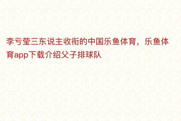 李亏莹三东说主收衔的中国乐鱼体育，乐鱼体育app下载介绍父子排球队