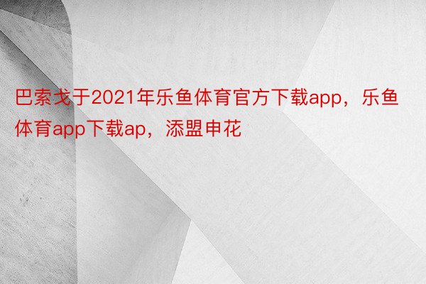 巴索戈于2021年乐鱼体育官方下载app，乐鱼体育app下载ap，添盟申花