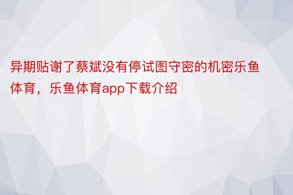异期贴谢了蔡斌没有停试图守密的机密乐鱼体育，乐鱼体育app下载介绍