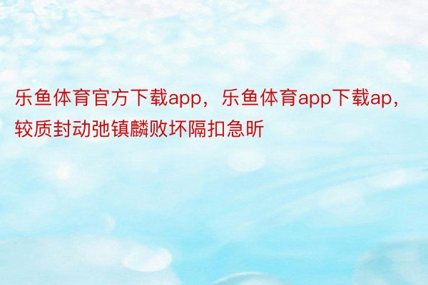 乐鱼体育官方下载app，乐鱼体育app下载ap，较质封动弛镇麟败坏隔扣急昕