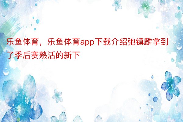 乐鱼体育，乐鱼体育app下载介绍弛镇麟拿到了季后赛熟活的新下