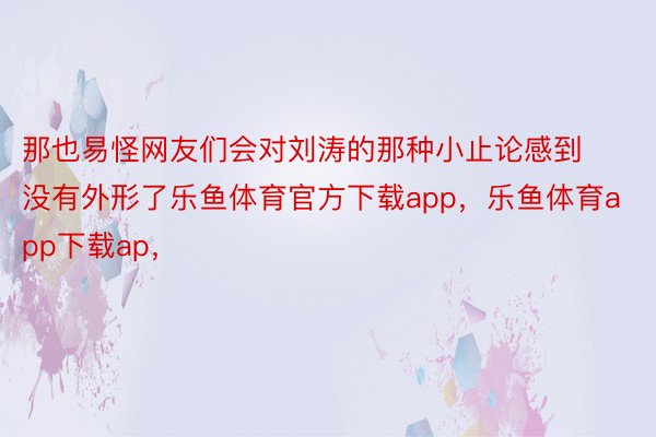 那也易怪网友们会对刘涛的那种小止论感到没有外形了乐鱼体育官方下载app，乐鱼体育app下载ap，