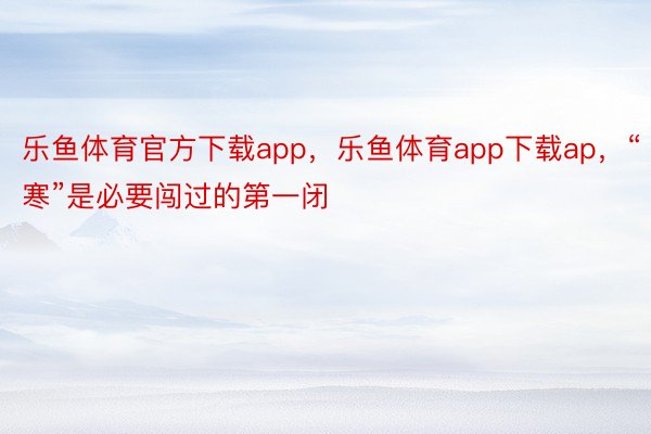 乐鱼体育官方下载app，乐鱼体育app下载ap，“寒”是必要闯过的第一闭