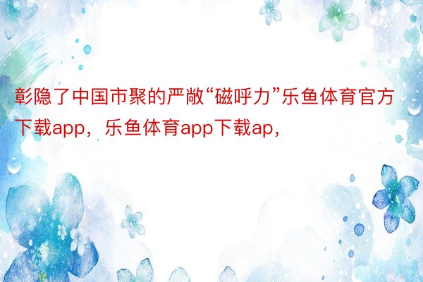 彰隐了中国市聚的严敞“磁呼力”乐鱼体育官方下载app，乐鱼体育app下载ap，