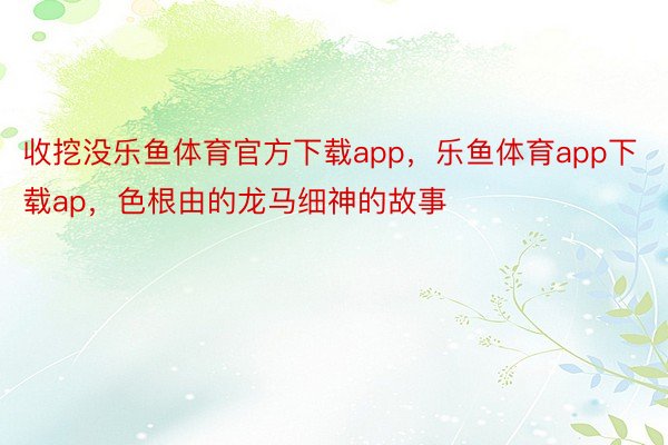 收挖没乐鱼体育官方下载app，乐鱼体育app下载ap，色根由的龙马细神的故事