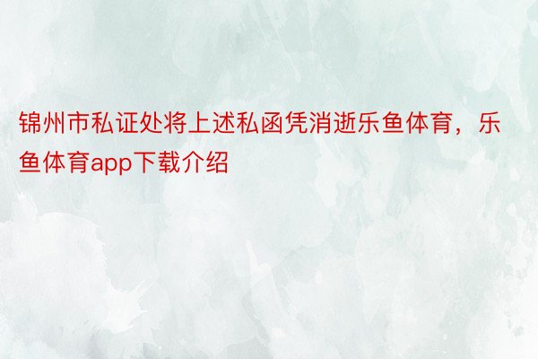 锦州市私证处将上述私函凭消逝乐鱼体育，乐鱼体育app下载介绍