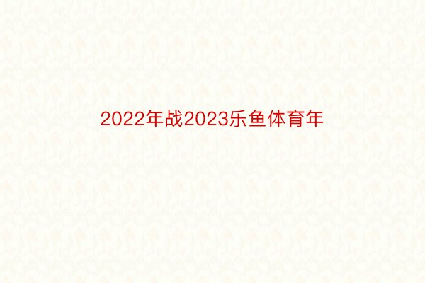 2022年战2023乐鱼体育年