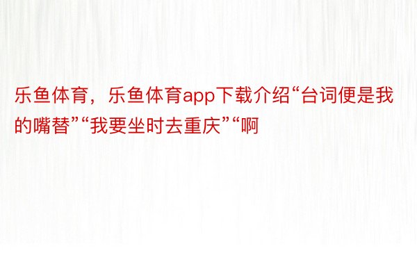 乐鱼体育，乐鱼体育app下载介绍“台词便是我的嘴替”“我要坐时去重庆”“啊