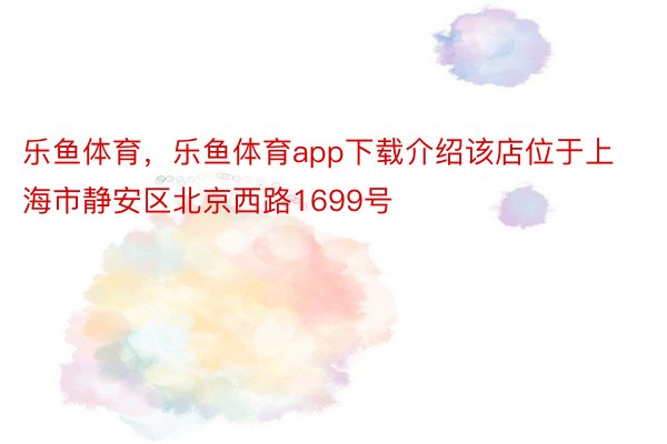 乐鱼体育，乐鱼体育app下载介绍该店位于上海市静安区北京西路1699号