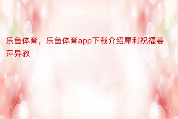 乐鱼体育，乐鱼体育app下载介绍犀利祝福姜萍异教