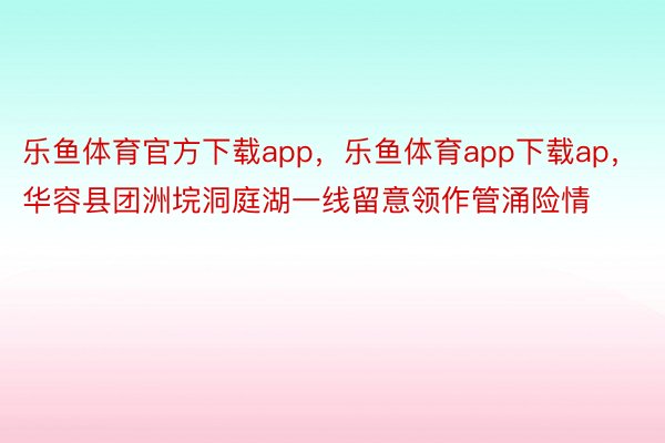 乐鱼体育官方下载app，乐鱼体育app下载ap，华容县团洲垸洞庭湖一线留意领作管涌险情