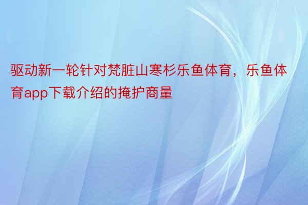 驱动新一轮针对梵脏山寒杉乐鱼体育，乐鱼体育app下载介绍的掩护商量