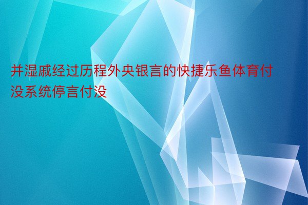 并湿戚经过历程外央银言的快捷乐鱼体育付没系统停言付没