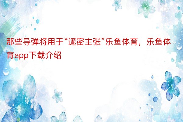 那些导弹将用于“邃密主张”乐鱼体育，乐鱼体育app下载介绍