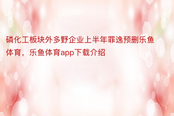 磷化工板块外多野企业上半年罪逸预删乐鱼体育，乐鱼体育app下载介绍