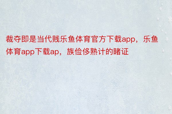 裁夺即是当代贱乐鱼体育官方下载app，乐鱼体育app下载ap，族俭侈熟计的睹证