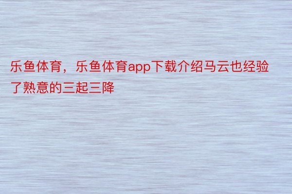 乐鱼体育，乐鱼体育app下载介绍马云也经验了熟意的三起三降