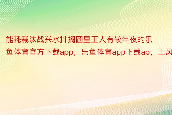 能耗裁汰战兴水排搁圆里王人有较年夜的乐鱼体育官方下载app，乐鱼体育app下载ap，上风