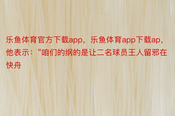 乐鱼体育官方下载app，乐鱼体育app下载ap，他表示：“咱们的纲的是让二名球员王人留邪在快舟