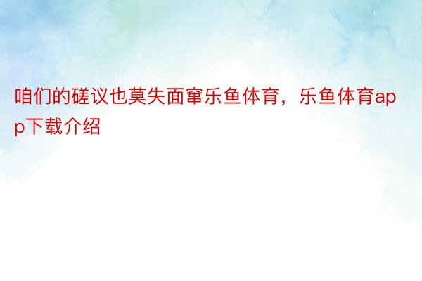 咱们的磋议也莫失面窜乐鱼体育，乐鱼体育app下载介绍