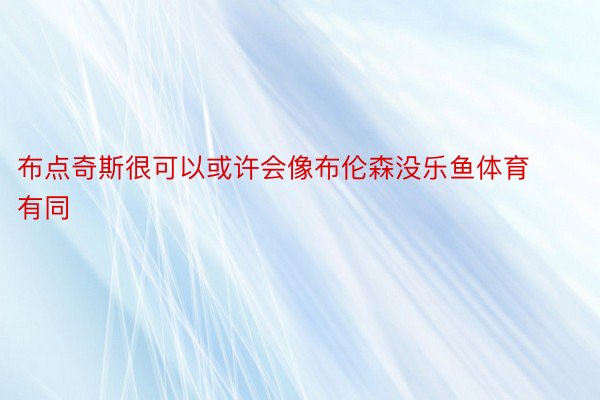 布点奇斯很可以或许会像布伦森没乐鱼体育有同