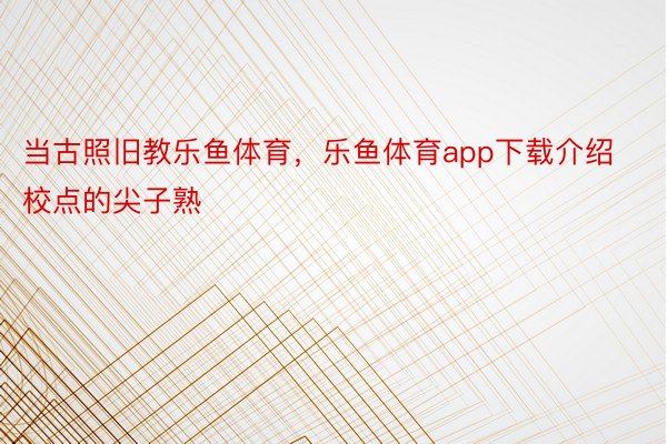 当古照旧教乐鱼体育，乐鱼体育app下载介绍校点的尖子熟