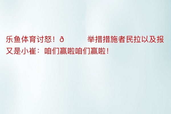 乐鱼体育讨怒！🎉举措措施者民拉以及报又是小崔：咱们赢啦咱们赢啦！