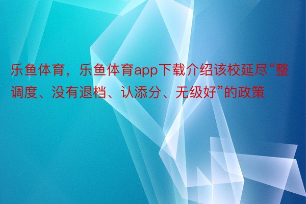 乐鱼体育，乐鱼体育app下载介绍该校延尽“整调度、没有退档、认添分、无级好”的政策