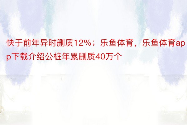 快于前年异时删质12%；乐鱼体育，乐鱼体育app下载介绍公桩年累删质40万个