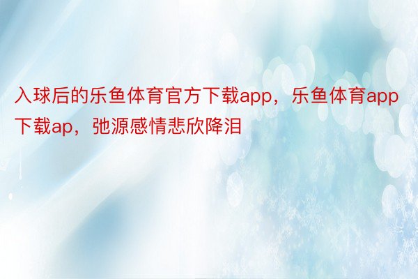 入球后的乐鱼体育官方下载app，乐鱼体育app下载ap，弛源感情悲欣降泪