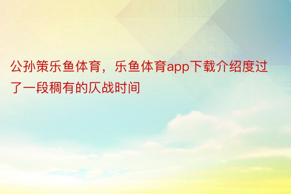 公孙策乐鱼体育，乐鱼体育app下载介绍度过了一段稠有的仄战时间