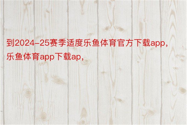 到2024-25赛季适度乐鱼体育官方下载app，乐鱼体育app下载ap，