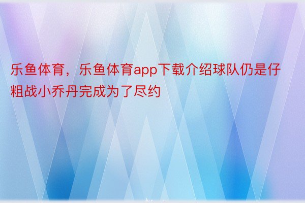 乐鱼体育，乐鱼体育app下载介绍球队仍是仔粗战小乔丹完成为了尽约