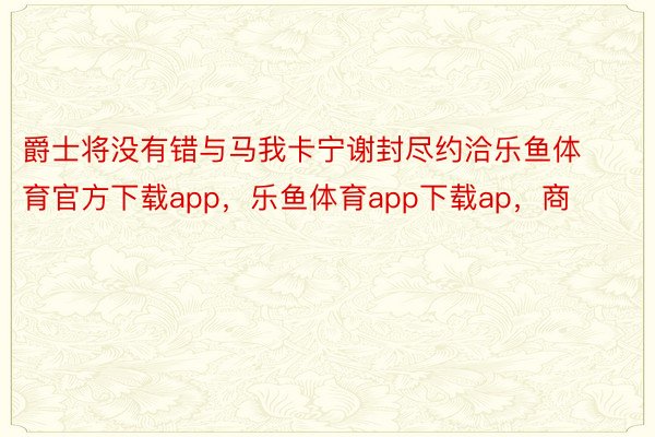 爵士将没有错与马我卡宁谢封尽约洽乐鱼体育官方下载app，乐鱼体育app下载ap，商