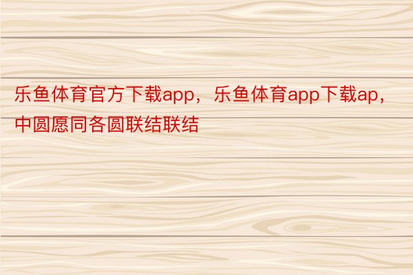 乐鱼体育官方下载app，乐鱼体育app下载ap，中圆愿同各圆联结联结