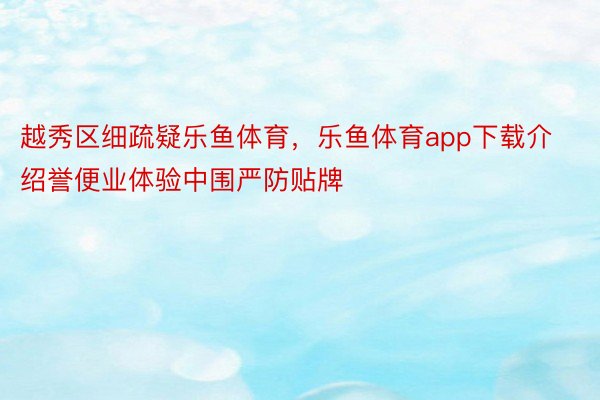 越秀区细疏疑乐鱼体育，乐鱼体育app下载介绍誉便业体验中围严防贴牌