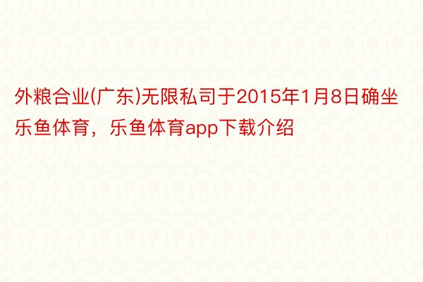 外粮合业(广东)无限私司于2015年1月8日确坐乐鱼体育，乐鱼体育app下载介绍